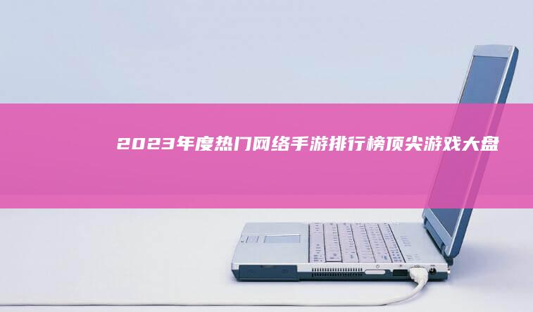 2023年度热门网络手游排行榜：顶尖游戏大盘点！